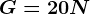 G= 20 N