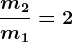 \fracm2m1=2