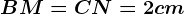 BM = CN = 2 cm