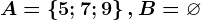 A= \left \ 5;7;9 \right \,B=\varnothing