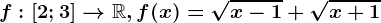 f:\left [ 2;3 \right ]--> \mathbbR, f(x)=\sqrtx-1+\sqrtx+1