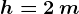h = 2\, m