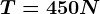 T=450N