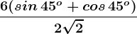 \frac6(sin\, 45^o+cos\, 45^o)2\sqrt2