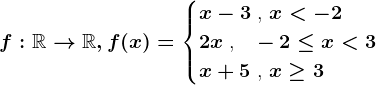 f:\mathbbR--> \mathbbR,f(x)=\begincases x-3 \text ,  x< -2 \\2x \text , \: \: -2\leq x< 3 \\x+5 \text ,  x\geq 3 \endcases
