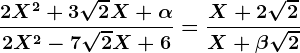 \displaystyle \frac2 X^2 + 3 \sqrt2 X+\alpha2 X^2 - 7 \sqrt2 X + 6=\displaystyle \fracX + 2\sqrt2X+\beta\sqrt2