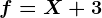 f=X+3