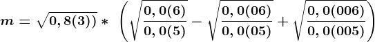 m=\sqrt0,8(3))\ast\frac\left (\sqrt\frac0,0(6)0,0(5)-\sqrt\frac0,0(06)0,0(05)+\sqrt\frac0,0(006)0,0(005) \right )
