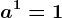 a^1=1