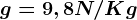 g = 9,8 N/Kg