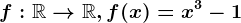 f:\mathbbR--> \mathbbR, f(x)=x^3-1
