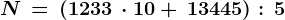 \dpi100 N\, =\, (1233\,\cdot 10 +\, 13445):\,5