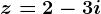 z=2-3i
