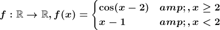 f:\mathbbR--> \mathbbR,f(x)=\begincases \cos(x-2) &, x\geq 2 \\x-1 &, x< 2 \endcases