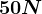 50 N