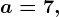 a=7,