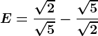 E=\frac\sqrt2\sqrt5-\frac\sqrt5\sqrt2