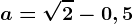 a=\sqrt2- 0,5