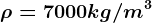 \rho =7000kg/m^3