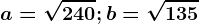 a= \sqrt240; b= \sqrt135