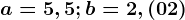 a= 5,5; b= 2,\left ( 02 \right )