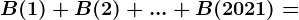 B(1)+B(2)+...+B(2021)=