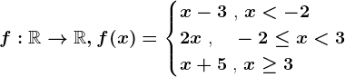 f:\mathbbR--> \mathbbR,f(x)=\begincases x-3 \text ,  x< -2 \\2x \text ,  \: \: \: -2\leq x< 3 \\x+5 \text ,  x\geq 3 \endcases