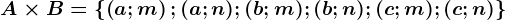 A\times B= \left \ \left ( a;m \right );(a;n);(b;m);(b;n);(c;m);(c;n)\right \