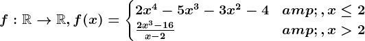 f:\mathbbR--> \mathbbR,f(x)=\begincases 2x^4-5x^3-3x^2-4 &,x\leq 2 \\ \frac2x^3-16x-2 &,x> 2 \endcases
