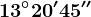 13^\circ 20' 45''