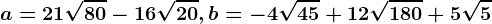 a=21\sqrt80-16\sqrt20, b=-4\sqrt45+12\sqrt180+5\sqrt5