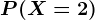 P(X=2)