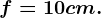 f=10 cm.