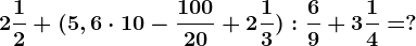 2\frac12+(5,6 \cdot 10-\frac10020+2\frac13):\frac69+3\frac14=?