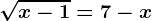 \sqrtx-1=7-x