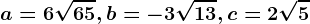 a=6\sqrt65, b=-3\sqrt13, c=2\sqrt5