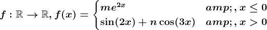 f:\mathbbR--> \mathbbR,f(x)=\begincases me^2x &,x\leq 0 \\ \sin(2x)+n\cos(3x) &,x>0 \endcases