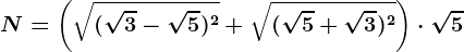 N=\left ( \sqrt(\sqrt3-\sqrt5)^2+\sqrt(\sqrt5+\sqrt3)^2 \right )\cdot \sqrt5