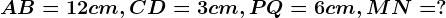 AB=12cm,CD=3cm,PQ=6cm,MN=?
