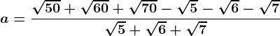 a=\frac\sqrt50+\sqrt60+\sqrt70-\sqrt5-\sqrt6-\sqrt7\sqrt5+\sqrt6+\sqrt7
