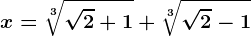 x=\sqrt[3]\sqrt2+1+\sqrt[3]\sqrt2-1