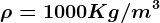 \rho =1000 Kg/m^3