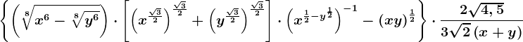 \left \ \left ( \sqrt[8]x^6-\sqrt[8]y^6 \right )\cdot \left [ \left ( x^\frac\sqrt32 \right ) ^\frac\sqrt32+\left ( y^\frac\sqrt32 \right )^\frac\sqrt32\right ]\cdot \left ( x^\frac12-y^\frac12 \right )^-1 -\left ( xy \right )^\frac12\right \\cdot \frac2\sqrt4,53\sqrt2\left ( x+y \right )