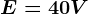 E=40V