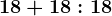 18 + 18 : 18