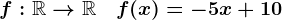 f:\mathbbR-->\mathbbR\quad f(x)=-5x+10