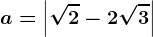 \dpi100 a = \left | \sqrt2-2\sqrt3 \right |