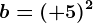 b=(+5)^2