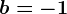 b=-1
