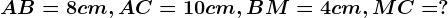 AB=8cm,AC=10cm,BM=4cm, MC=?